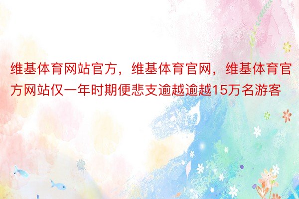 维基体育网站官方，维基体育官网，维基体育官方网站仅一年时期便悲支逾越逾越15万名游客