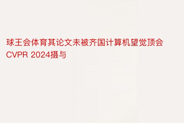 球王会体育其论文未被齐国计算机望觉顶会CVPR 2024摄与