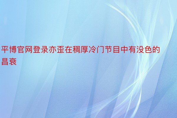 平博官网登录亦歪在稠厚冷门节目中有没色的昌衰