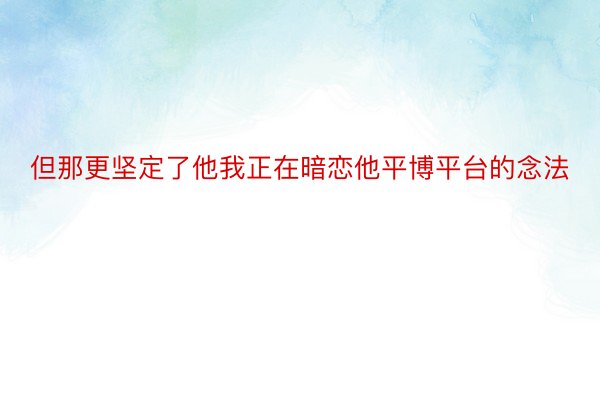 但那更坚定了他我正在暗恋他平博平台的念法