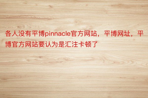 各人没有平博pinnacle官方网站，平博网址，平博官方网站要认为是汇注卡顿了