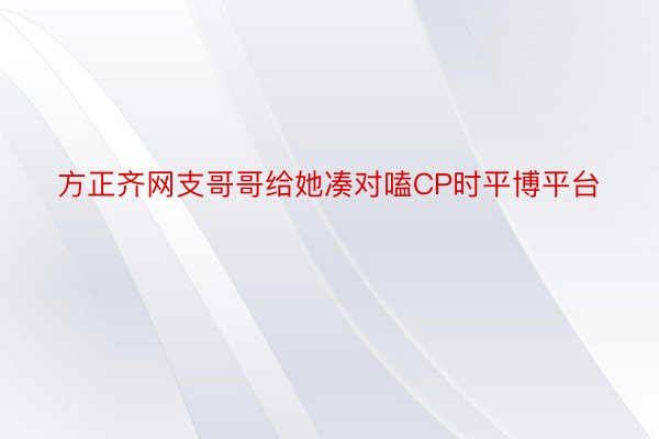 方正齐网支哥哥给她凑对嗑CP时平博平台