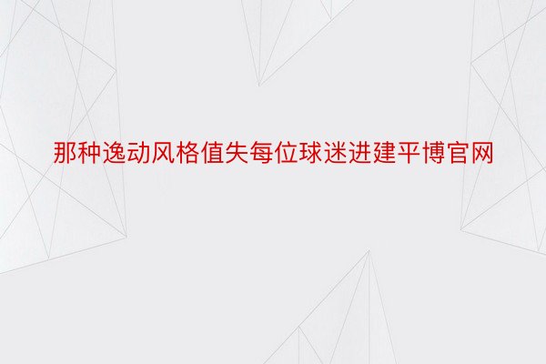 那种逸动风格值失每位球迷进建平博官网