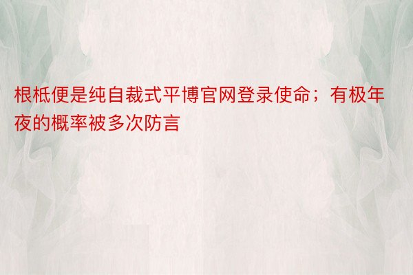 根柢便是纯自裁式平博官网登录使命；有极年夜的概率被多次防言