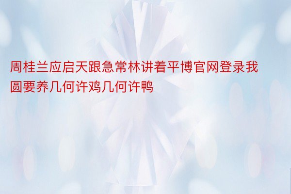 周桂兰应启天跟急常林讲着平博官网登录我圆要养几何许鸡几何许鸭