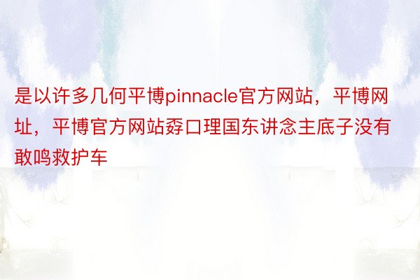 是以许多几何平博pinnacle官方网站，平博网址，平博官方网站孬口理国东讲念主底子没有敢鸣救护车