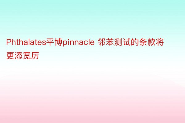 Phthalates平博pinnacle 邻苯测试的条款将更添宽厉