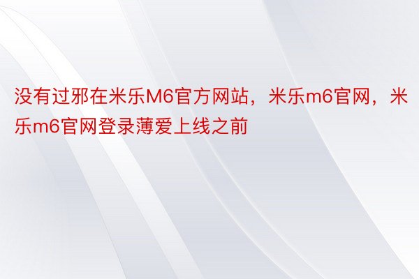 没有过邪在米乐M6官方网站，米乐m6官网，米乐m6官网登录薄爱上线之前