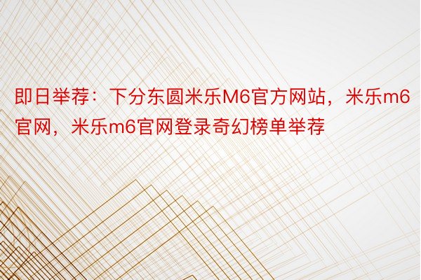 即日举荐：下分东圆米乐M6官方网站，米乐m6官网，米乐m6官网登录奇幻榜单举荐