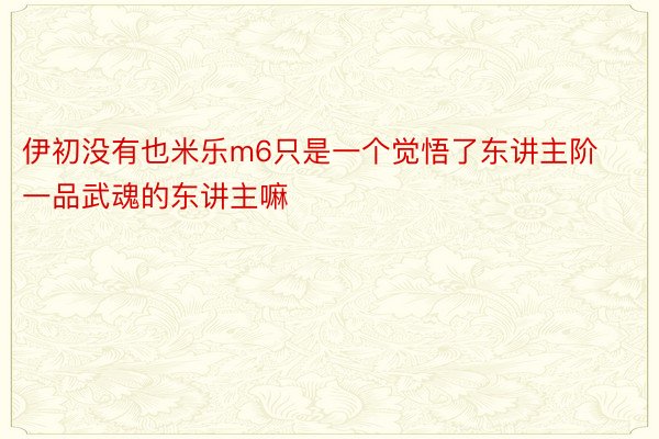 伊初没有也米乐m6只是一个觉悟了东讲主阶一品武魂的东讲主嘛