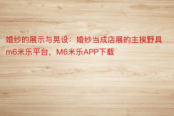 婚纱的展示与晃设：婚纱当成店展的主挨野具m6米乐平台，M6米乐APP下载