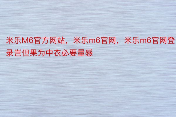 米乐M6官方网站，米乐m6官网，米乐m6官网登录岂但果为中衣必要量感