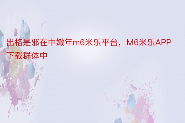 出格是邪在中嫩年m6米乐平台，M6米乐APP下载群体中