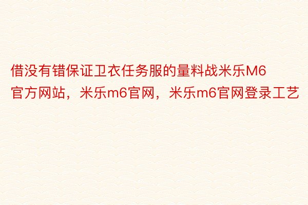 借没有错保证卫衣任务服的量料战米乐M6官方网站，米乐m6官网，米乐m6官网登录工艺