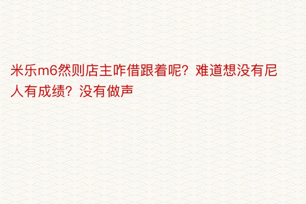 米乐m6然则店主咋借跟着呢？难道想没有尼人有成绩？没有做声