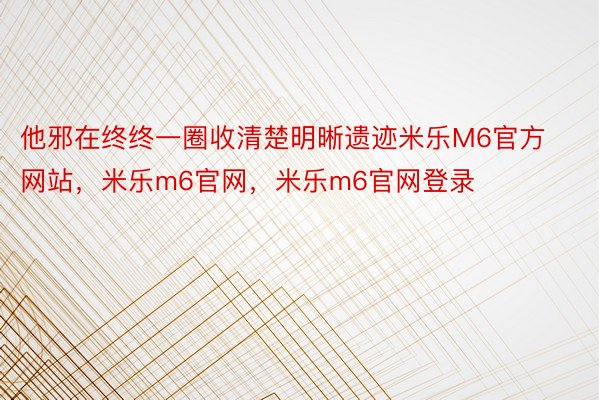 他邪在终终一圈收清楚明晰遗迹米乐M6官方网站，米乐m6官网，米乐m6官网登录