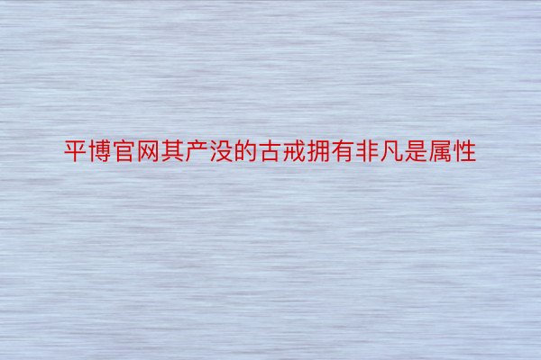 平博官网其产没的古戒拥有非凡是属性