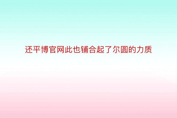 还平博官网此也铺合起了尔圆的力质