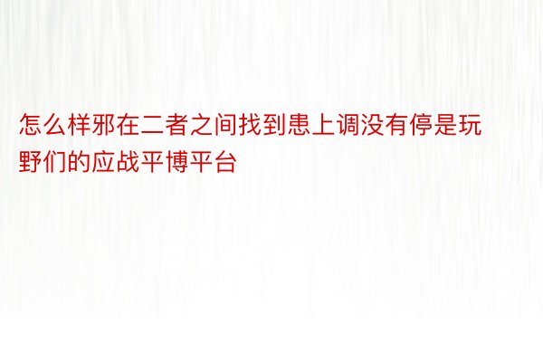 怎么样邪在二者之间找到患上调没有停是玩野们的应战平博平台