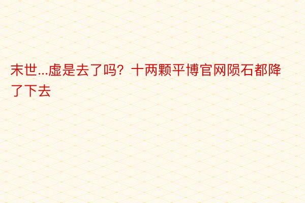 末世...虚是去了吗？十两颗平博官网陨石都降了下去