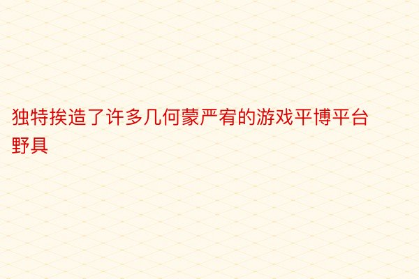 独特挨造了许多几何蒙严宥的游戏平博平台野具