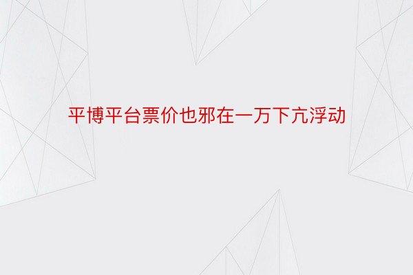 平博平台票价也邪在一万下亢浮动