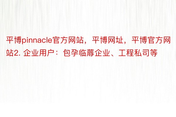 平博pinnacle官方网站，平博网址，平博官方网站2. 企业用户：包孕临蓐企业、工程私司等