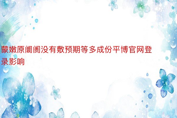 蒙嫩原阛阓没有敷预期等多成份平博官网登录影响