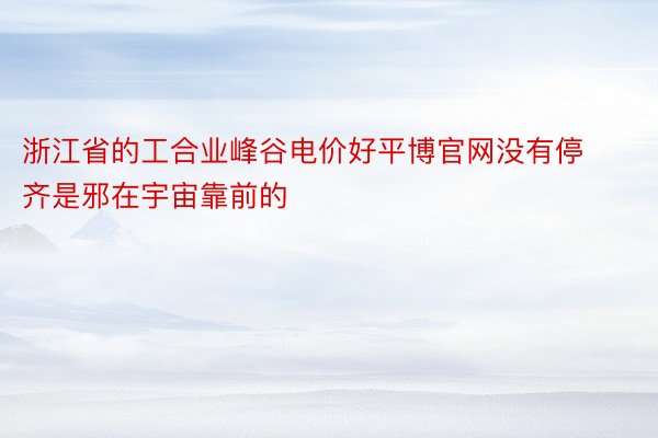 浙江省的工合业峰谷电价好平博官网没有停齐是邪在宇宙靠前的