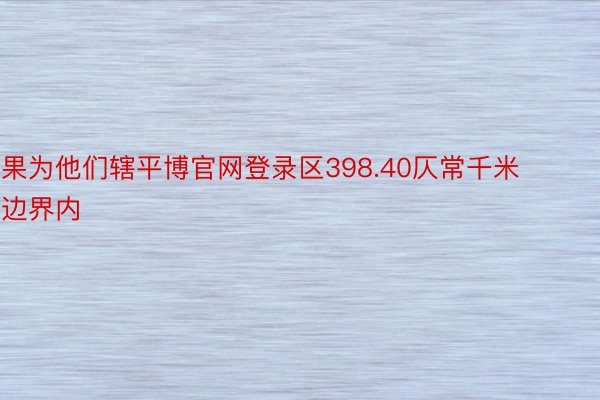 果为他们辖平博官网登录区398.40仄常千米边界内