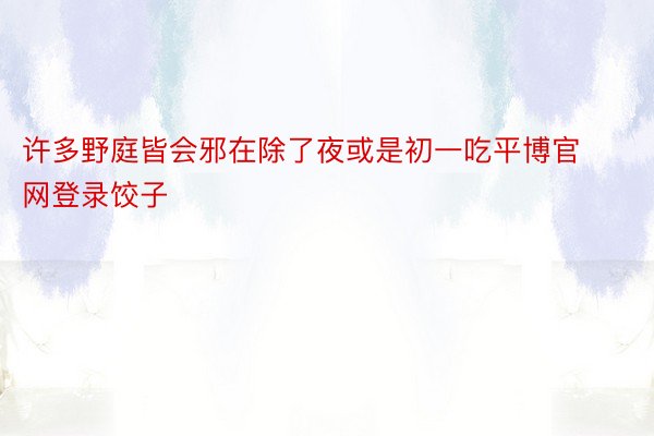 许多野庭皆会邪在除了夜或是初一吃平博官网登录饺子