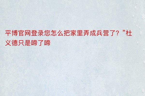 平博官网登录您怎么把家里弄成兵营了？”杜义德只是啼了啼