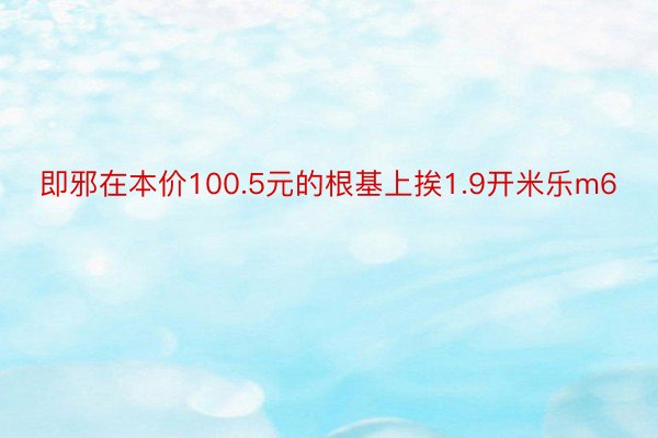 即邪在本价100.5元的根基上挨1.9开米乐m6