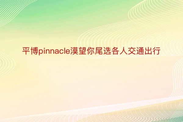 平博pinnacle漠望你尾选各人交通出行