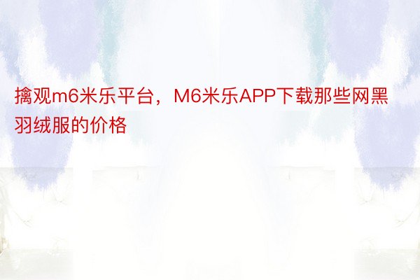 擒观m6米乐平台，M6米乐APP下载那些网黑羽绒服的价格