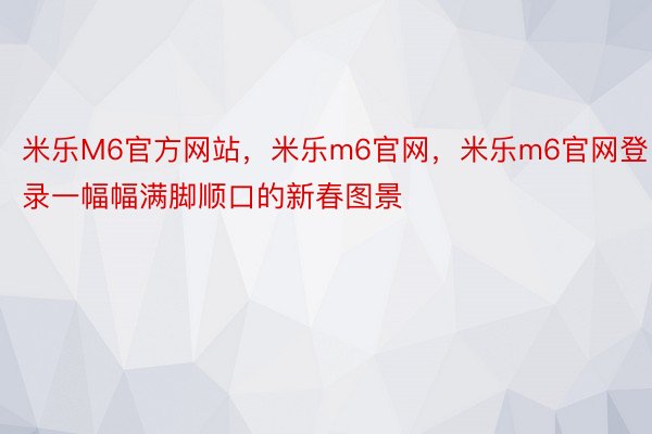 米乐M6官方网站，米乐m6官网，米乐m6官网登录一幅幅满脚顺口的新春图景