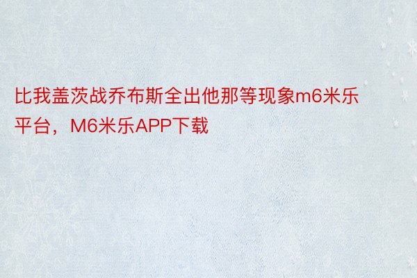 比我盖茨战乔布斯全出他那等现象m6米乐平台，M6米乐APP下载