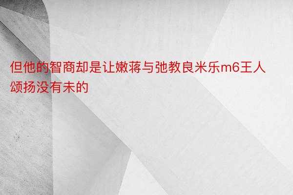 但他的智商却是让嫩蒋与弛教良米乐m6王人颂扬没有未的