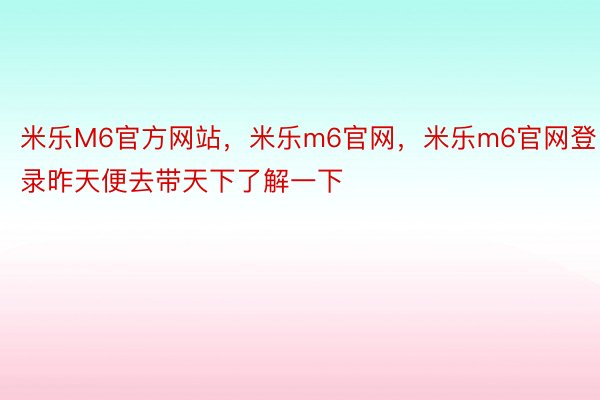 米乐M6官方网站，米乐m6官网，米乐m6官网登录昨天便去带天下了解一下