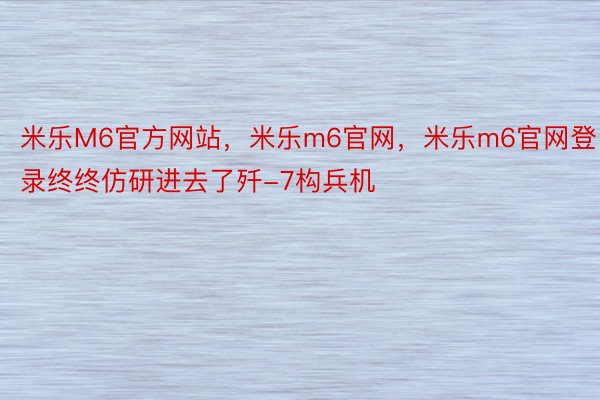 米乐M6官方网站，米乐m6官网，米乐m6官网登录终终仿研进去了歼-7构兵机