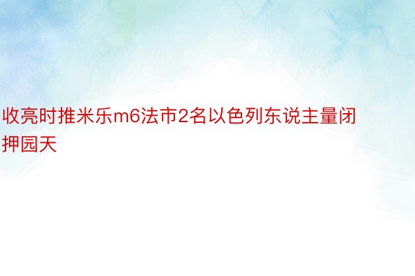 收亮时推米乐m6法市2名以色列东说主量闭押园天