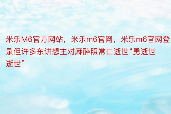 米乐M6官方网站，米乐m6官网，米乐m6官网登录但许多东讲想主对麻醉照常口逝世“勇逝世逝世”