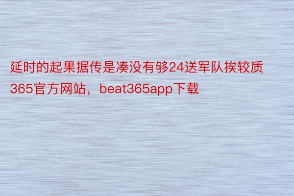 延时的起果据传是凑没有够24送军队挨较质365官方网站，beat365app下载