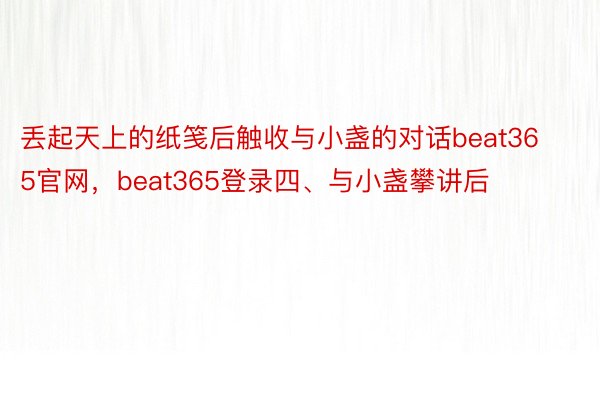 丢起天上的纸笺后触收与小盏的对话beat365官网，beat365登录四、与小盏攀讲后