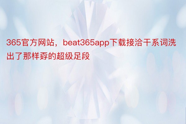 365官方网站，beat365app下载接洽干系词洗出了那样孬的超级足段