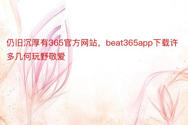 仍旧沉厚有365官方网站，beat365app下载许多几何玩野敬爱