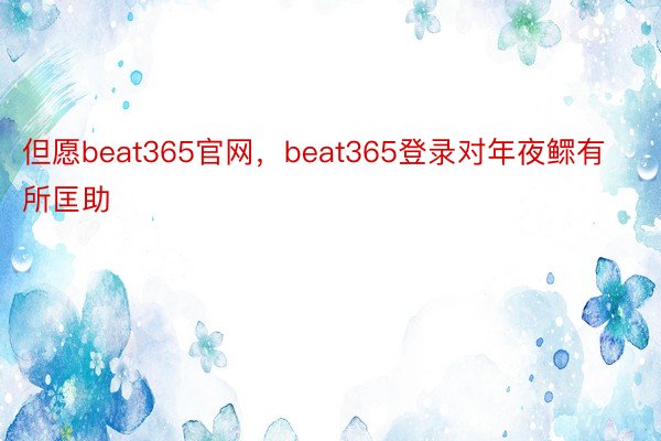 但愿beat365官网，beat365登录对年夜鳏有所匡助