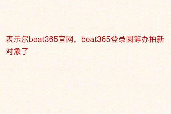 表示尔beat365官网，beat365登录圆筹办拍新对象了