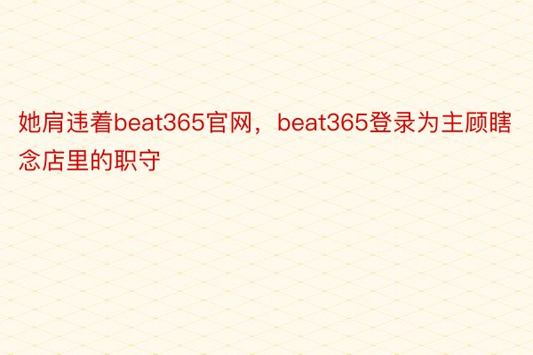 她肩违着beat365官网，beat365登录为主顾瞎念店里的职守