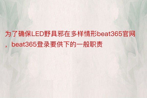 为了确保LED野具邪在多样情形beat365官网，beat365登录要供下的一般职责